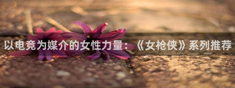 完美电竞cs：以电竞为媒介的女性力量：《女枪侠》系列推荐